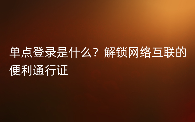 单点登录是什么？解锁网络互联的便利通行证