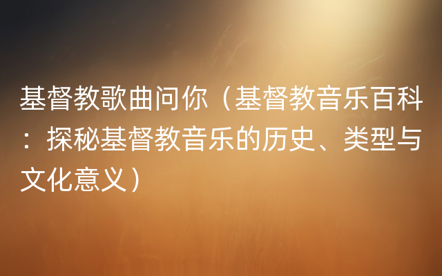 基督教歌曲问你（基督教音乐百科：探秘基督教音乐的历史、类型与文化意义）