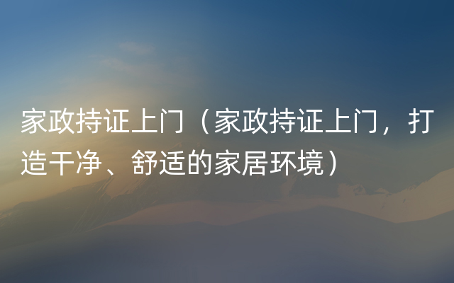 家政持证上门（家政持证上门，打造干净、舒适的家居环境）