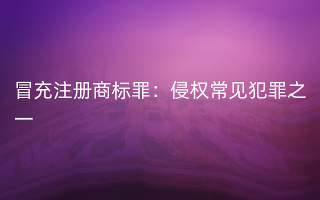 冒充注册商标罪：侵权常见犯罪之一