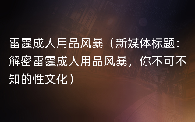 雷霆成人用品风暴（新媒体标题：解密雷霆成人用品