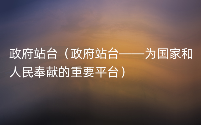 政府站台（政府站台——为国家和人民奉献的重要平台）