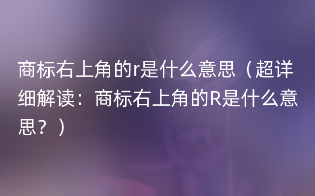 商标右上角的r是什么意思（超详细解读：商标右上角的R是什么意思？）