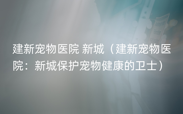 建新宠物医院 新城（建新宠物医院：新城保护宠物健康的卫士）