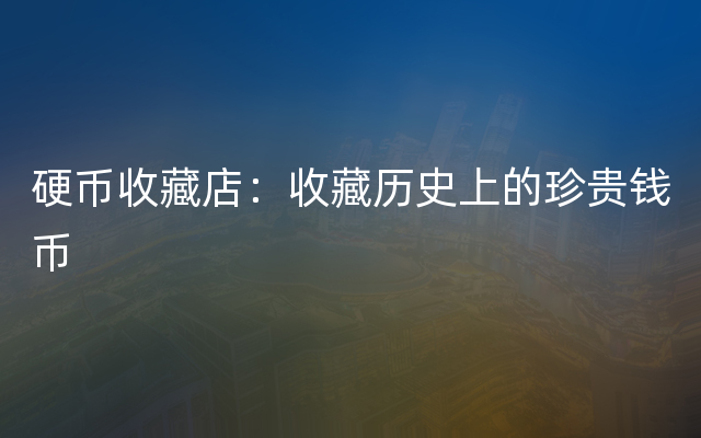 硬币收藏店：收藏历史上的珍贵钱币