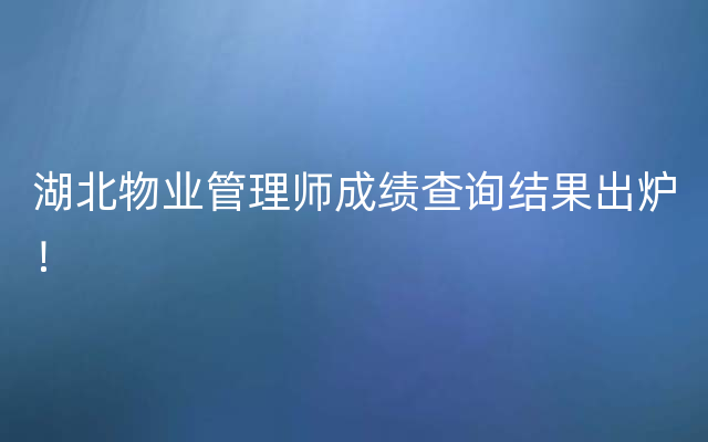 湖北物业管理师成绩查询结果出炉！