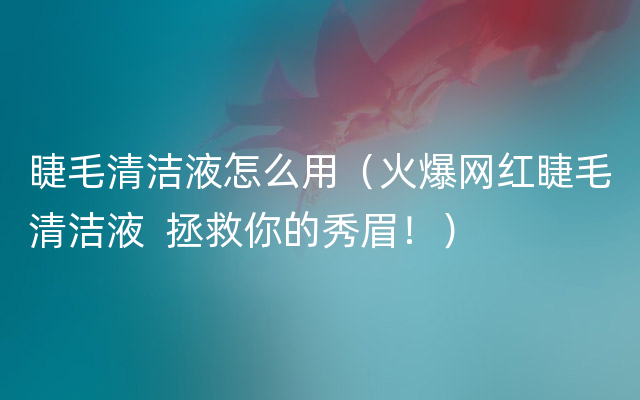 睫毛清洁液怎么用（火爆网红睫毛清洁液  拯救你的秀眉！）