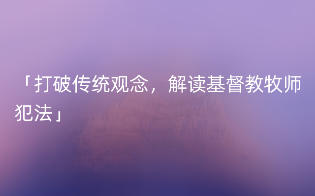 「打破传统观念，解读基督教牧师犯法」