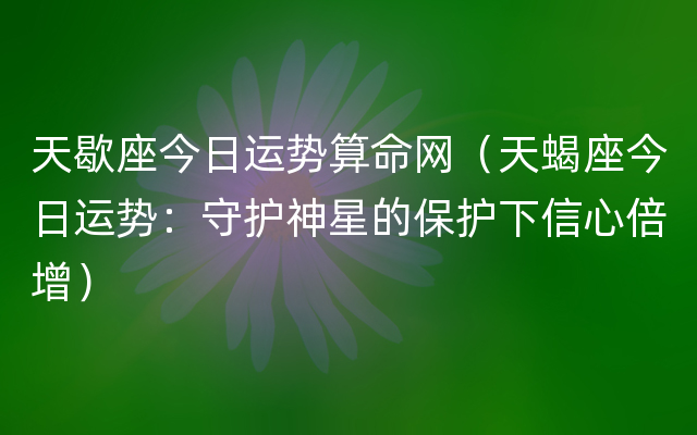 天歇座今日运势算命网（天蝎座今日运势：守护神星的保护下信心倍增）