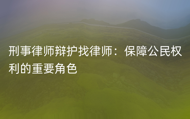 刑事律师辩护找律师：保障公民权利的重要角色