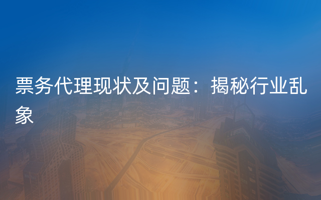 票务代理现状及问题：揭秘行业乱象