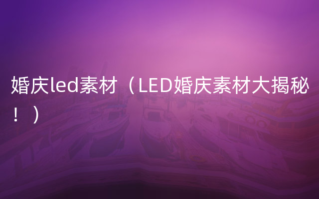 婚庆led素材（LED婚庆素材大揭秘！）