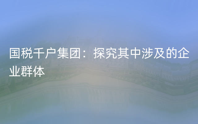 国税千户集团：探究其中涉及的企业群体