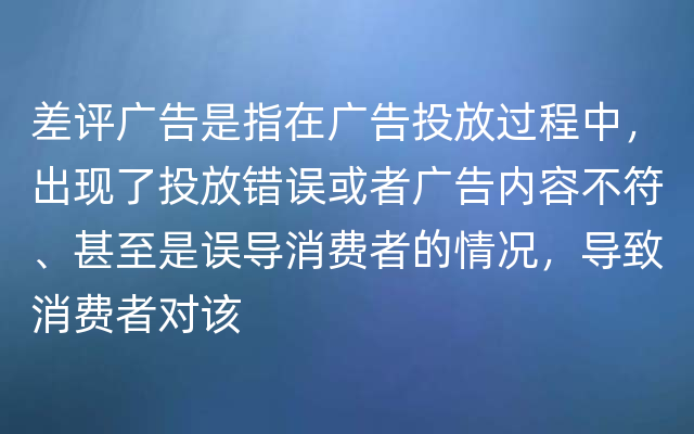 差评广告是指在广告投放过程中，出现了投放错误或者广告内容不符、甚至是误导消费者的