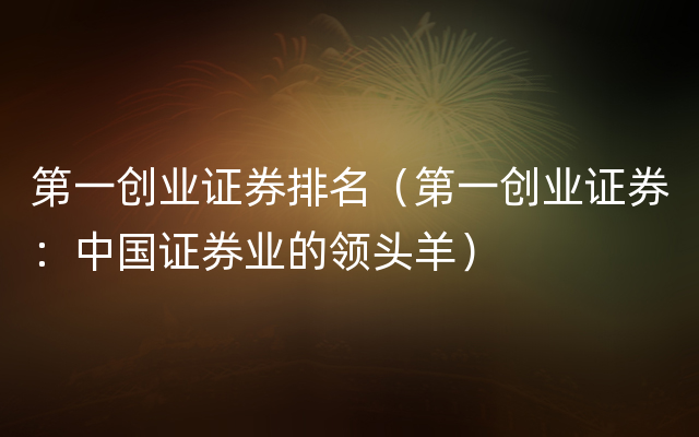 第一创业证券排名（第一创业证券：中国证券业的领头羊）