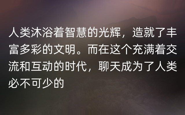 人类沐浴着智慧的光辉，造就了丰富多彩的文明。而在这个充满着交流和互动的时代，聊天