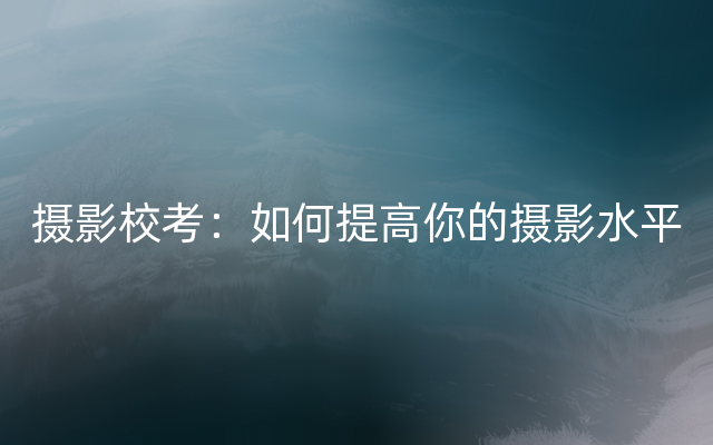 摄影校考：如何提高你的摄影水平