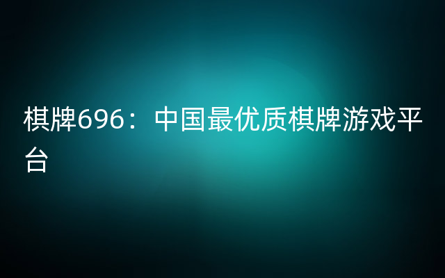 棋牌696：中国最优质棋牌游戏平台