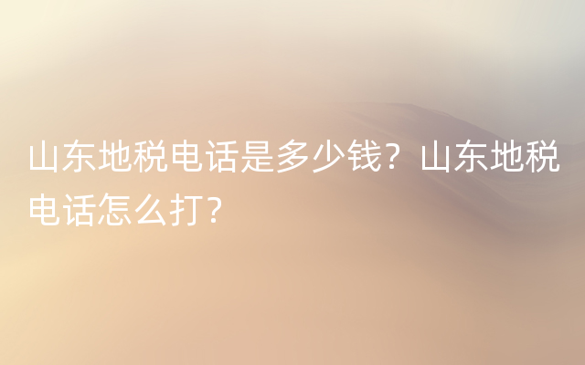 山东地税电话是多少钱？山东地税电话怎么打？