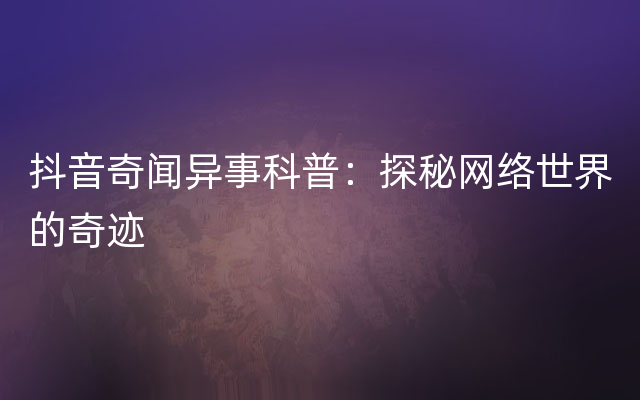 抖音奇闻异事科普：探秘网络世界的奇迹