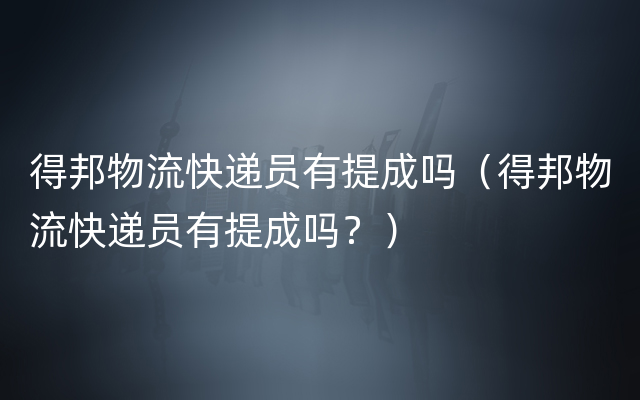 得邦物流快递员有提成吗（得邦物流快递员有提成吗？）