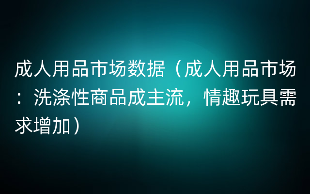 成人用品市场数据（成人用品市场：洗涤性商品成主流，情趣玩具需求增加）