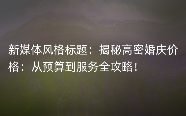 新媒体风格标题：揭秘高密婚庆价格：从预算到服务全攻略！