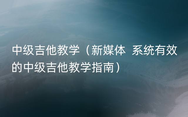 中级吉他教学（新媒体  系统有效的中级吉他教学指南）