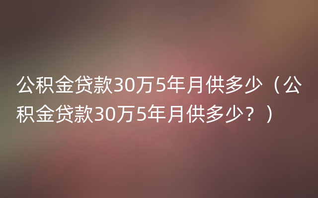 公积金贷款30万5年月供多少（公积金贷款30万5年月供多少？）