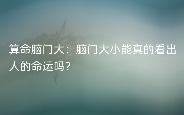 算命脑门大：脑门大小能真的看出人的命运吗？