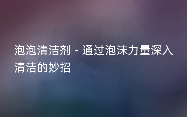 泡泡清洁剂 - 通过泡沫力量深入清洁的妙招