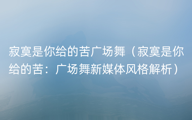 寂寞是你给的苦广场舞（寂寞是你给的苦：广场舞新媒体风格解析）