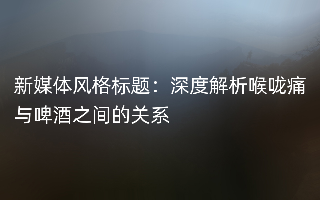 新媒体风格标题：深度解析喉咙痛与啤酒之间的关系