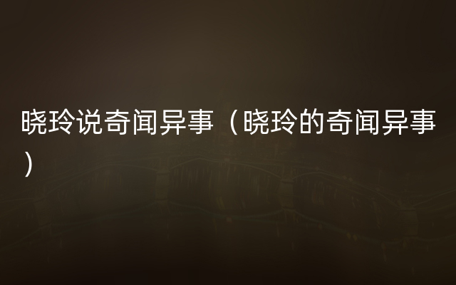 晓玲说奇闻异事（晓玲的奇闻异事）