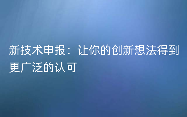 新技术申报：让你的创新想法得到更广泛的认可