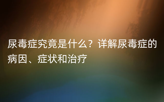 尿毒症究竟是什么？详解尿毒症的病因、症状和治疗