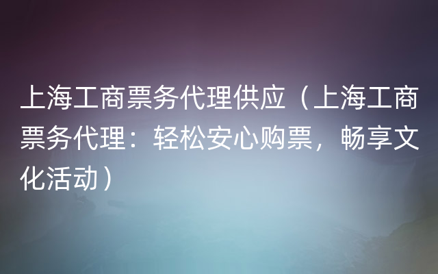 上海工商票务代理供应（上海工商票务代理：轻松安心购票，畅享文化活动）