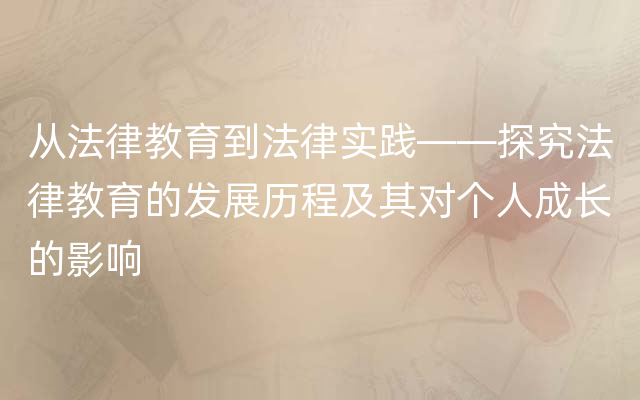 从法律教育到法律实践——探究法律教育的发展历程及其对个人成长的影响