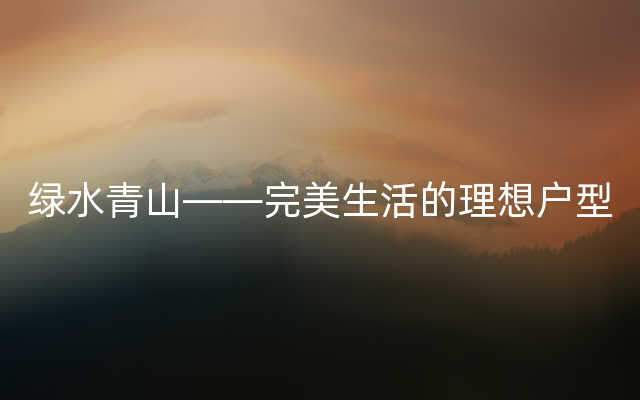 绿水青山——完美生活的理想户型