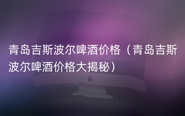 青岛吉斯波尔啤酒价格（青岛吉斯波尔啤酒价格大揭秘）