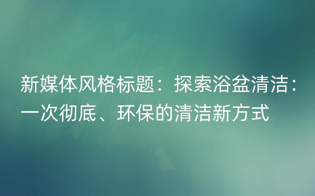 新媒体风格标题：探索浴盆清洁：一次彻底、环保的清洁新方式