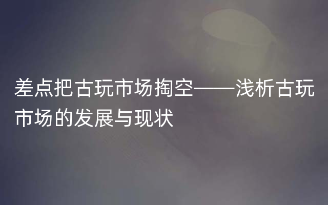 差点把古玩市场掏空——浅析古玩市场的发展与现状