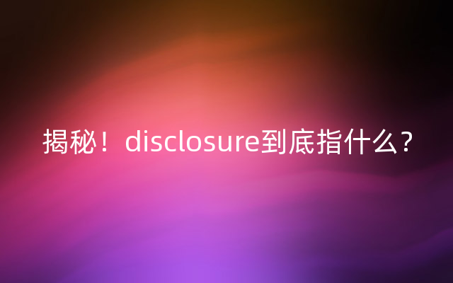 揭秘！disclosure到底指什么？