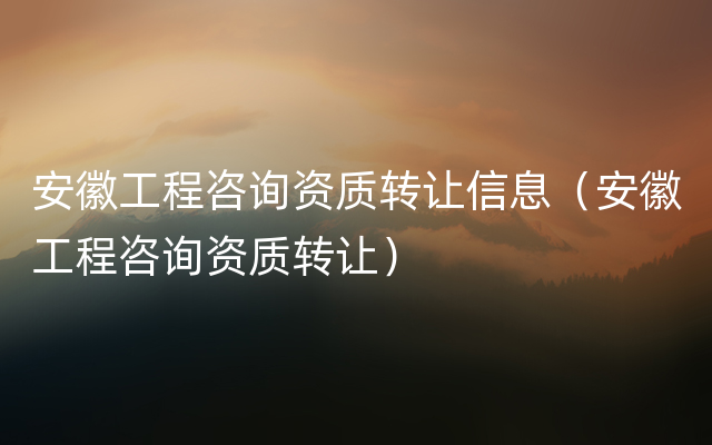 安徽工程咨询资质转让信息（安徽工程咨询资质转让