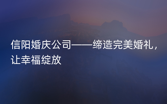 信阳婚庆公司——缔造完美婚礼，让幸福绽放