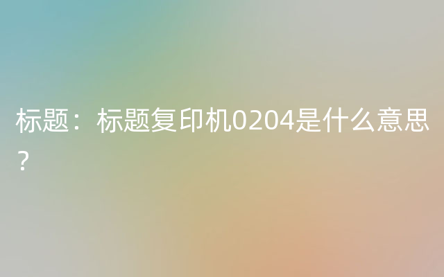 标题：标题复印机0204是什么意思？