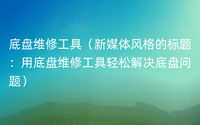 底盘维修工具（新媒体风格的标题：用底盘维修工具轻松解决底盘问题）