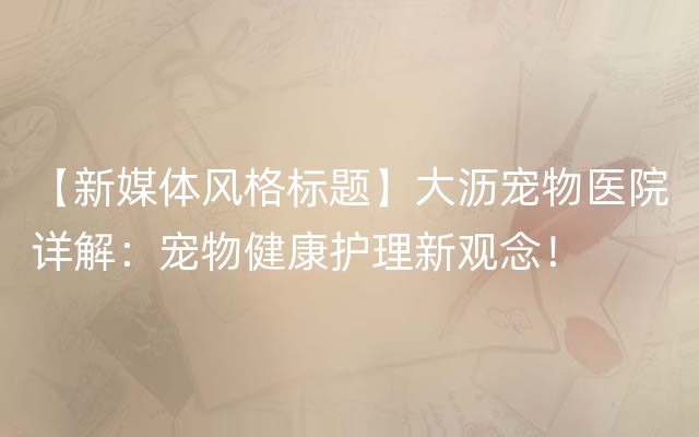 【新媒体风格标题】大沥宠物医院详解：宠物健康护理新观念！