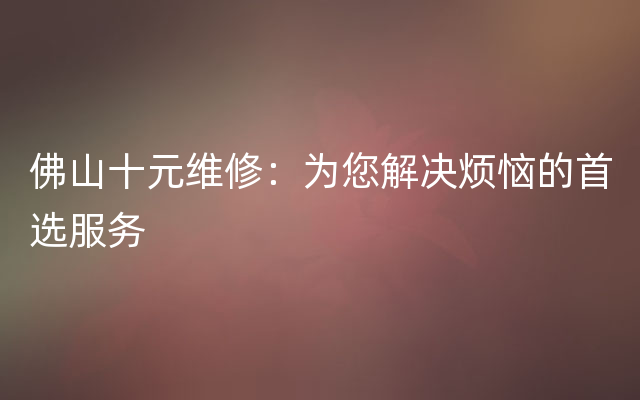 佛山十元维修：为您解决烦恼的首选服务