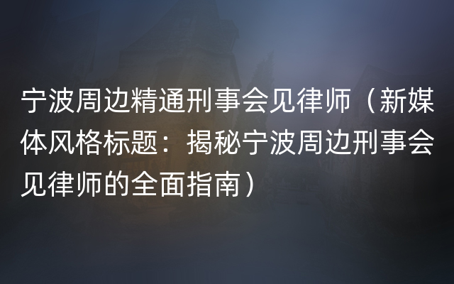 宁波周边精通刑事会见律师（新媒体风格标题：揭秘宁波周边刑事会见律师的全面指南）